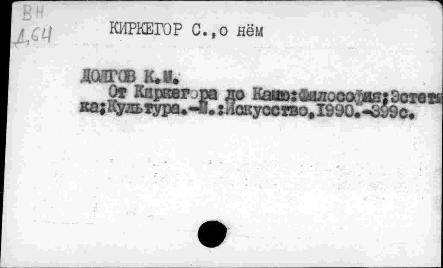 ﻿КИРКЕГОР С.,о нём
дшгсв к. и.
Эстеп
ка; Куль тура.-Й. : Искусство,1990.-ö99c.